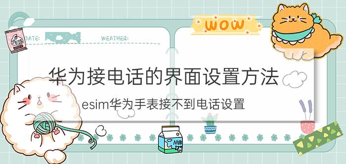 华为接电话的界面设置方法 esim华为手表接不到电话设置？